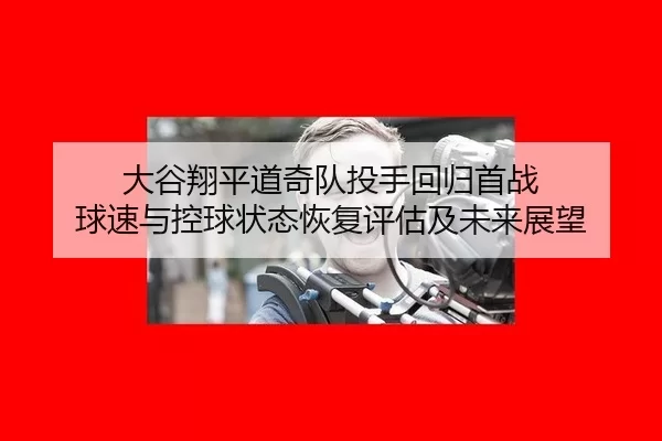 大谷翔平道奇队投手回归首战 球速与控球状态恢复评估及未来展望