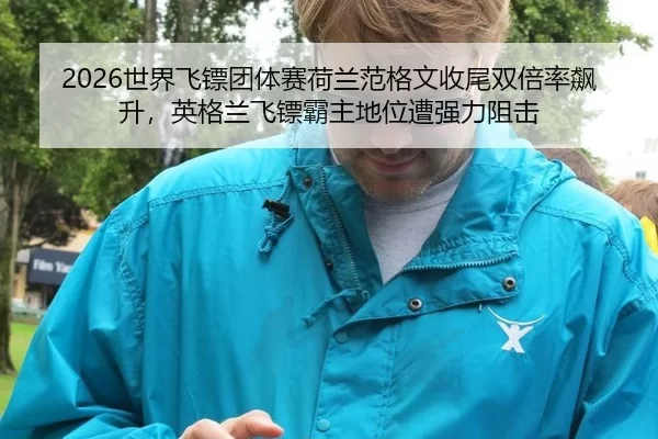 2026世界飞镖团体赛荷兰范格文收尾双倍率飙升，英格兰飞镖霸主地位遭强力阻击